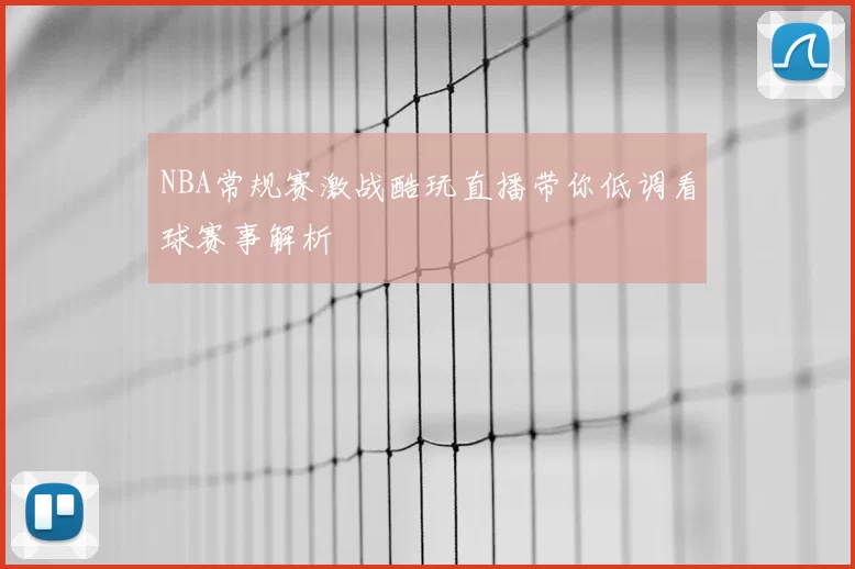 NBA常规赛激战酷玩直播带你低调看球赛事解析