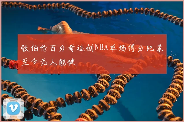 张伯伦百分奇迹创NBA单场得分纪录至今无人能破