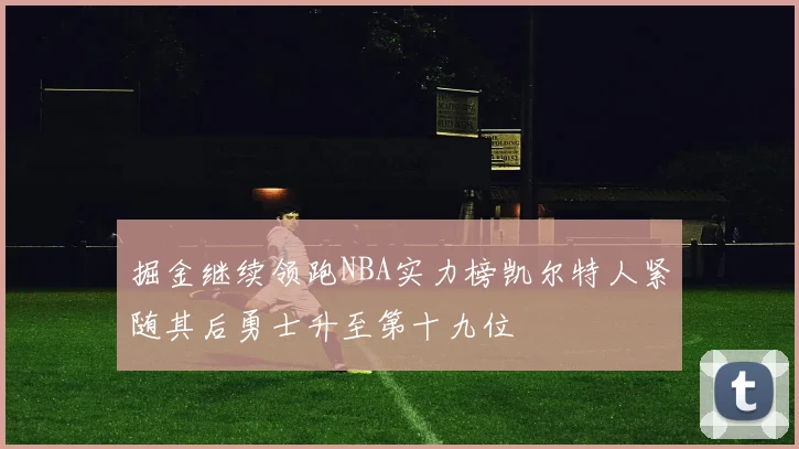 掘金继续领跑NBA实力榜凯尔特人紧随其后勇士升至第十九位