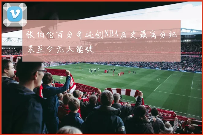 张伯伦百分奇迹创NBA历史最高分纪录至今无人能破