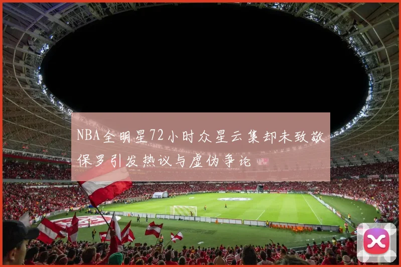 NBA全明星72小时众星云集却未致敬保罗引发热议与虚伪争论