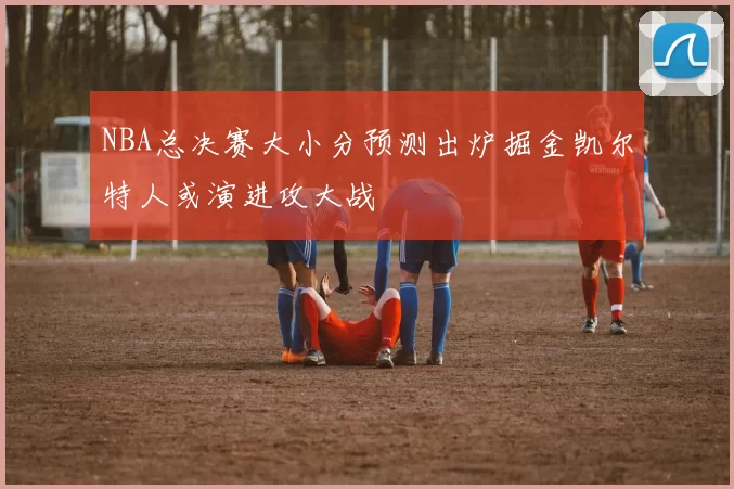 NBA总决赛大小分预测出炉掘金凯尔特人或演进攻大战