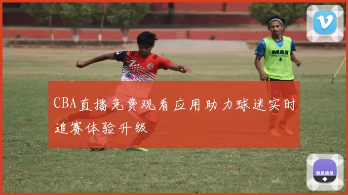 CBA直播免费观看应用助力球迷实时追赛体验升级