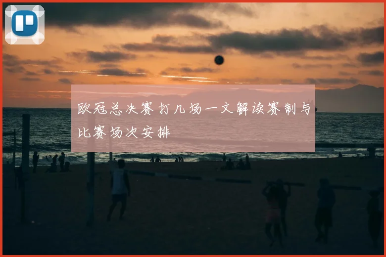 欧冠总决赛打几场一文解读赛制与比赛场次安排