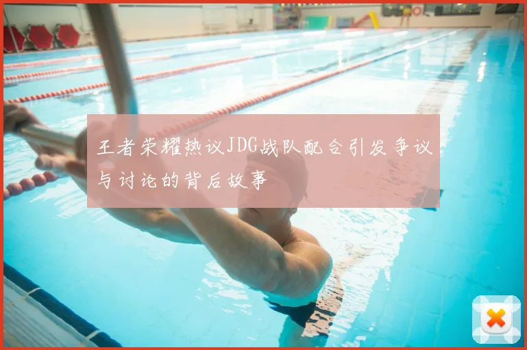 王者荣耀热议JDG战队配合引发争议与讨论的背后故事