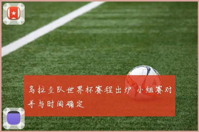 乌拉圭队世界杯赛程出炉 小组赛对手与时间确定