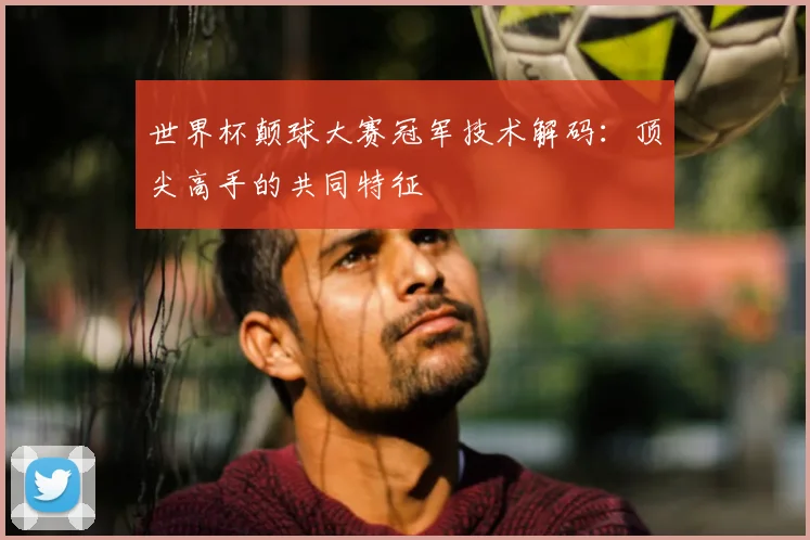 世界杯颠球大赛冠军技术解码:顶尖高手的共同特征