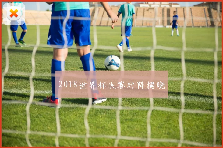 2018世界杯决赛对阵揭晓