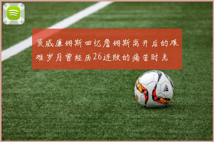 莫威廉姆斯回忆詹姆斯离开后的艰难岁月曾经历26连败的痛苦时光
