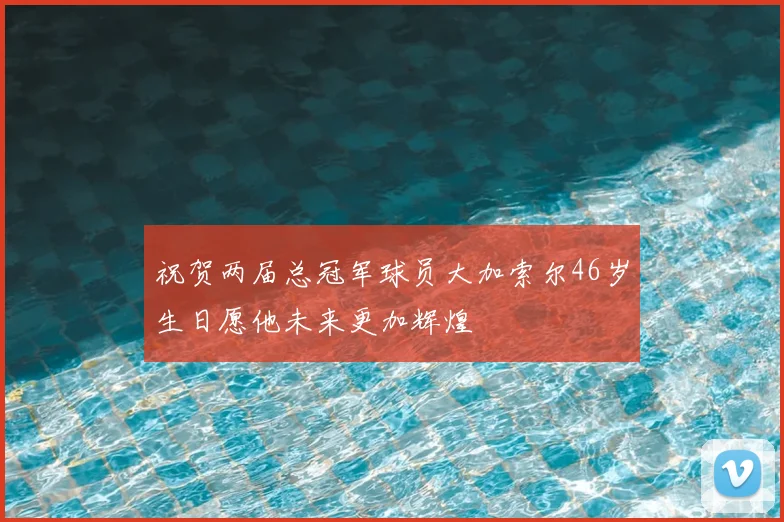 祝贺两届总冠军球员大加索尔46岁生日愿他未来更加辉煌