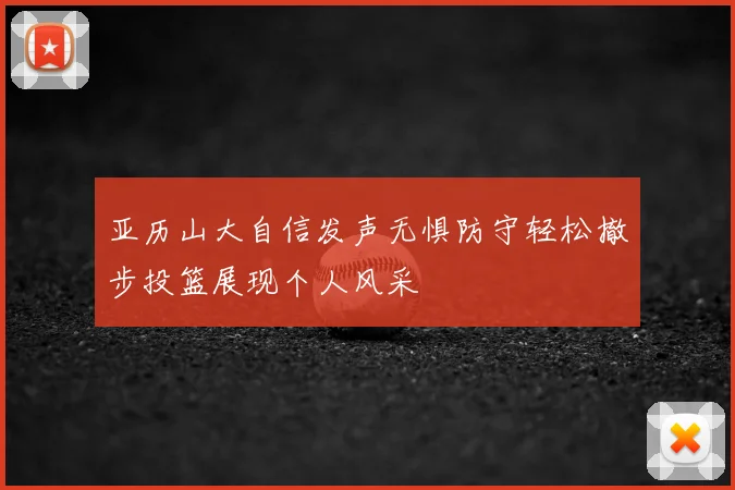 亚历山大自信发声无惧防守轻松撤步投篮展现个人风采
