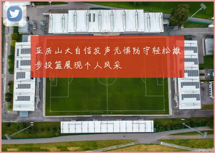 亚历山大自信发声无惧防守轻松撤步投篮展现个人风采