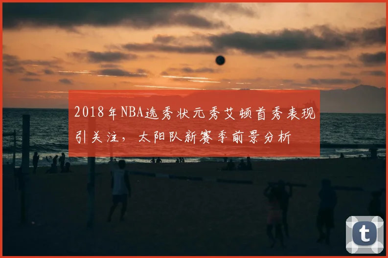 2018年NBA选秀状元秀艾顿首秀表现引关注，太阳队新赛季前景分析