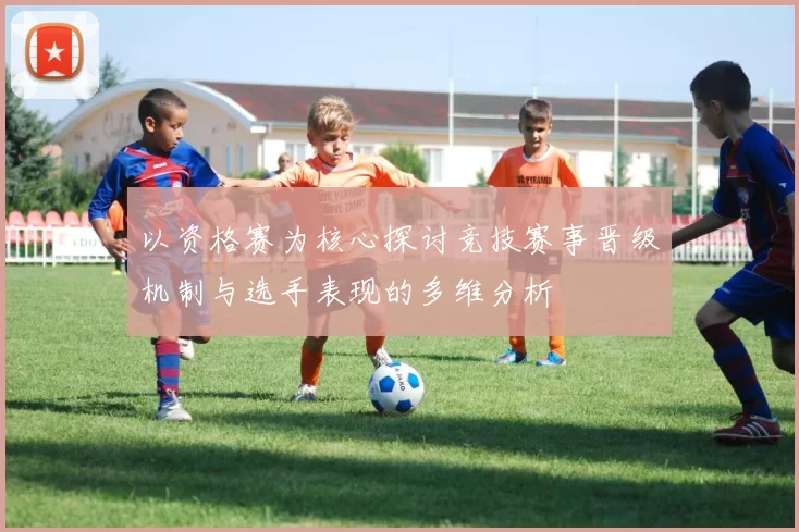 以资格赛为核心探讨竞技赛事晋级机制与选手表现的多维分析
