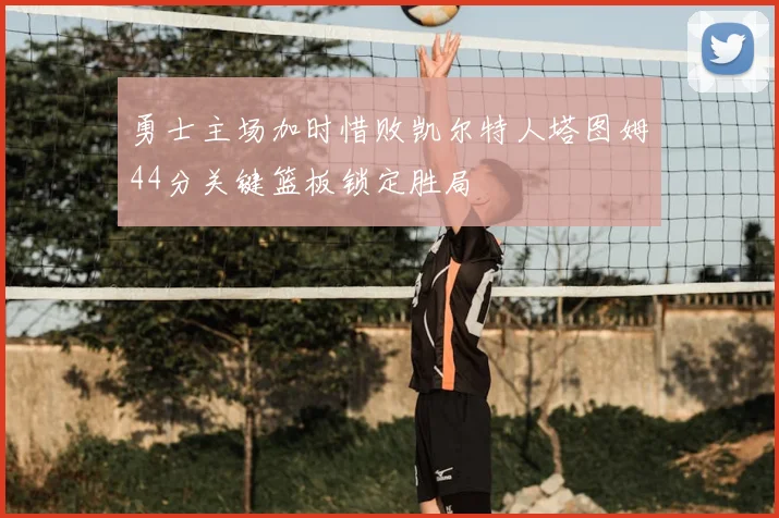 勇士主场加时惜败凯尔特人塔图姆44分关键篮板锁定胜局
