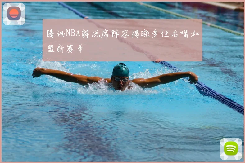 腾讯NBA解说席阵容揭晓多位名嘴加盟新赛季