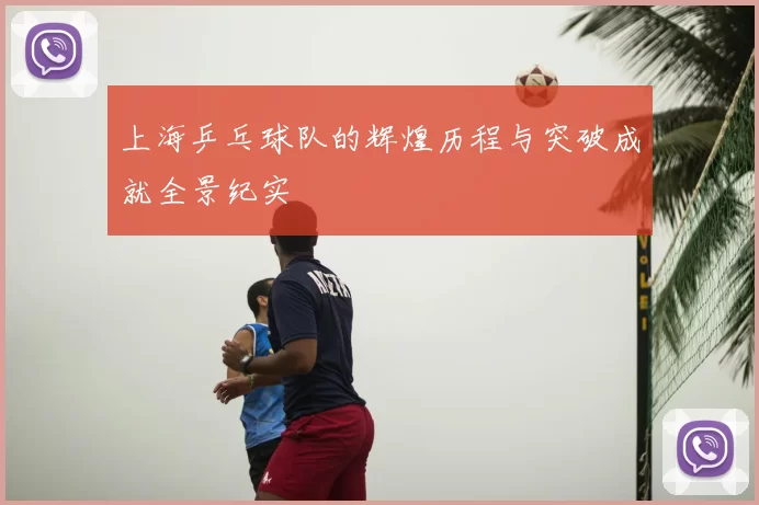 上海乒乓球队的辉煌历程与突破成就全景纪实
