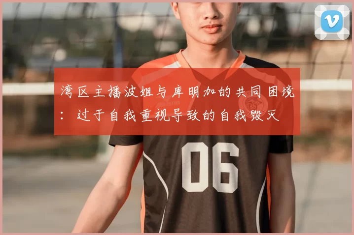 湾区主播波姐与库明加的共同困境：过于自我重视导致的自我毁灭