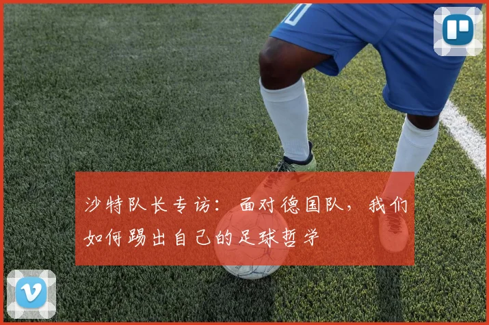 沙特队长专访：面对德国队，我们如何踢出自己的足球哲学