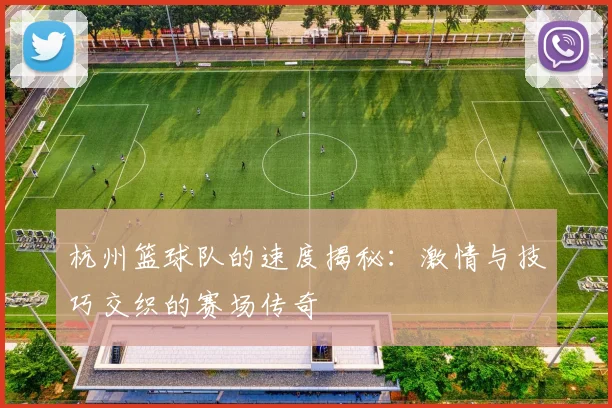 杭州篮球队的速度揭秘：激情与技巧交织的赛场传奇