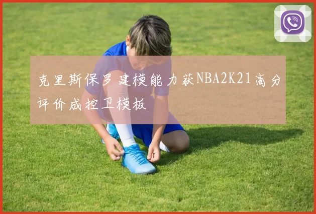 克里斯保罗建模能力获NBA2K21高分评价成控卫模板