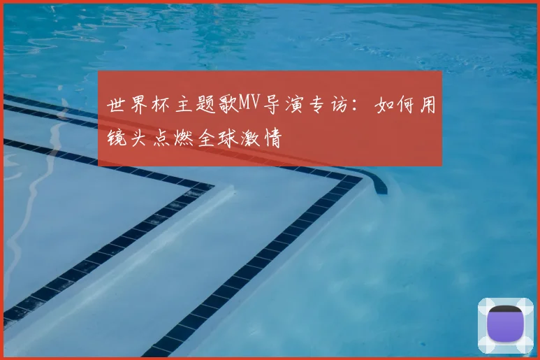 世界杯主题歌MV导演专访：如何用镜头点燃全球激情