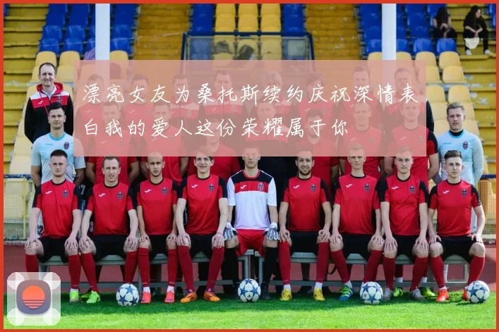 漂亮女友为桑托斯续约庆祝深情表白我的爱人这份荣耀属于你