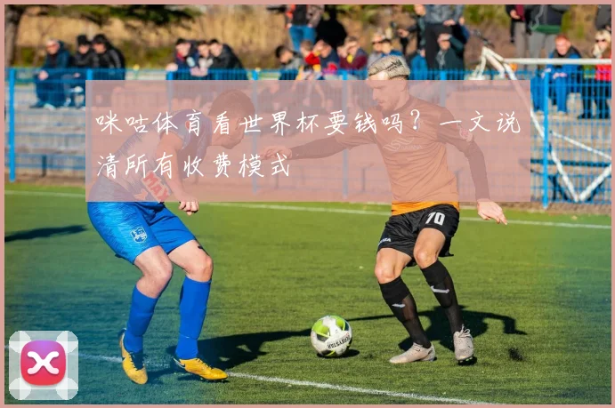 咪咕体育看世界杯要钱吗？一文说清所有收费模式