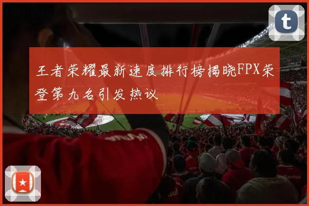 王者荣耀最新速度排行榜揭晓FPX荣登第九名引发热议