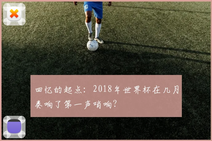 回忆的起点:2018年世界杯在几月奏响了第一声哨响?