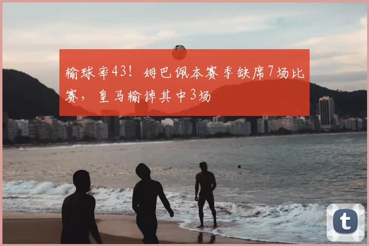 输球率43！姆巴佩本赛季缺席7场比赛，皇马输掉其中3场