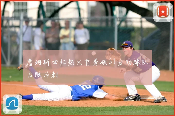 詹姆斯回归热火首秀砍31分助球队击败马刺