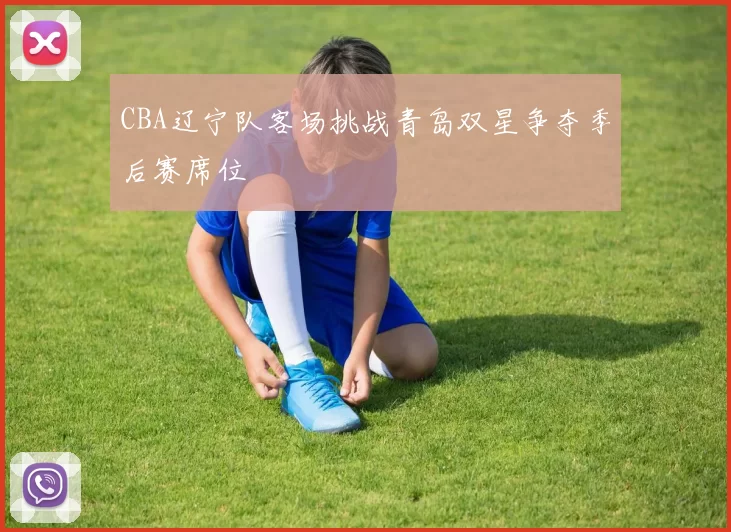 CBA辽宁队客场挑战青岛双星争夺季后赛席位