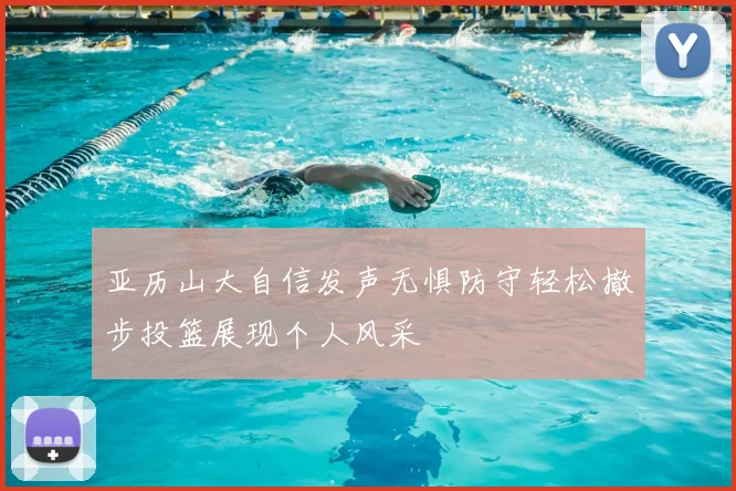 亚历山大自信发声无惧防守轻松撤步投篮展现个人风采