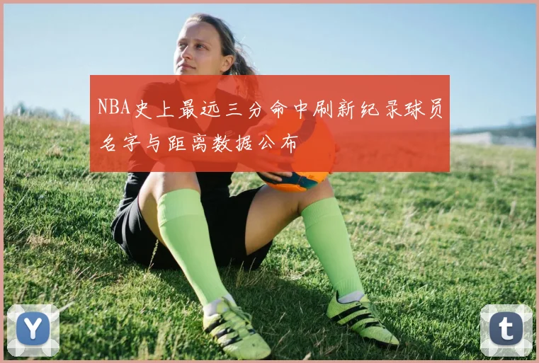 NBA史上最远三分命中刷新纪录球员名字与距离数据公布