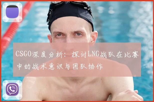 CSGO深度分析：探讨LNG战队在比赛中的战术意识与团队协作