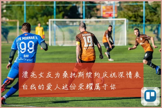 漂亮女友为桑托斯续约庆祝深情表白我的爱人这份荣耀属于你