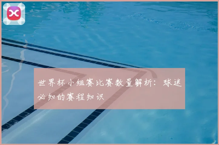 世界杯小组赛比赛数量解析:球迷必知的赛程知识