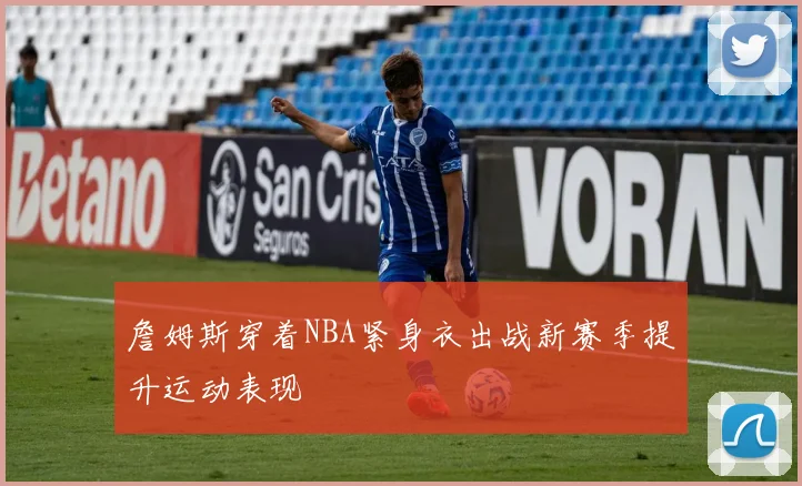 詹姆斯穿着NBA紧身衣出战新赛季提升运动表现