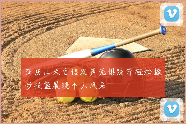 亚历山大自信发声无惧防守轻松撤步投篮展现个人风采
