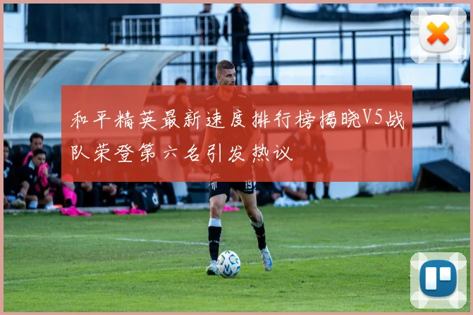 和平精英最新速度排行榜揭晓V5战队荣登第六名引发热议