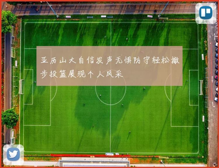 亚历山大自信发声无惧防守轻松撤步投篮展现个人风采