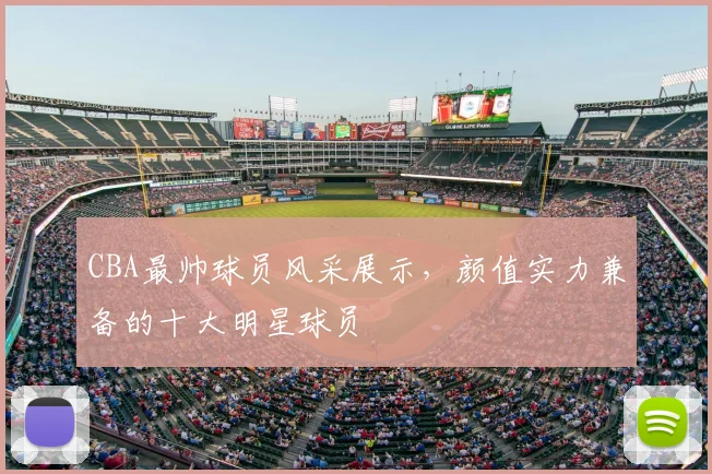CBA最帅球员风采展示,颜值实力兼备的十大明星球员