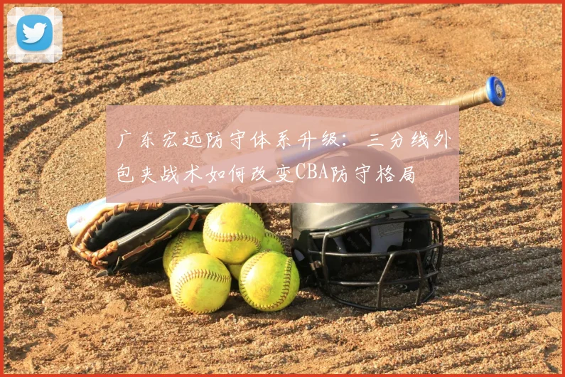 广东宏远防守体系升级：三分线外包夹战术如何改变CBA防守格局