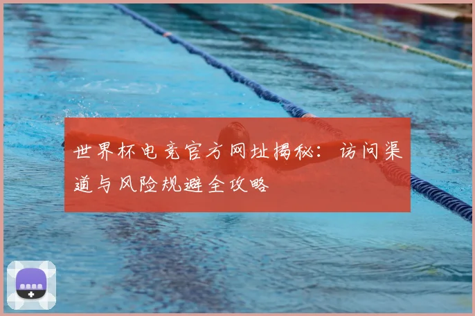 世界杯电竞官方网址揭秘：访问渠道与风险规避全攻略