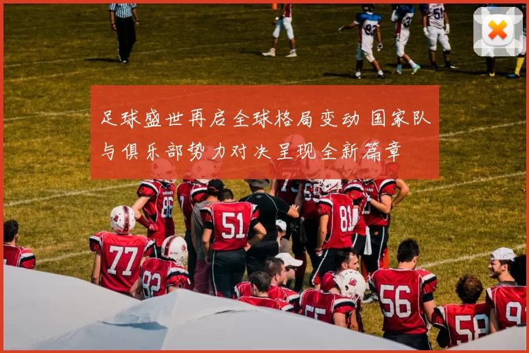 足球盛世再启全球格局变动 国家队与俱乐部势力对决呈现全新篇章