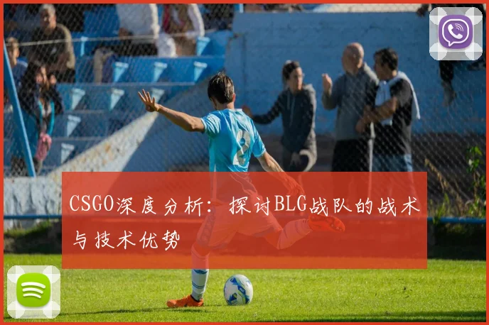 CSGO深度分析：探讨BLG战队的战术与技术优势