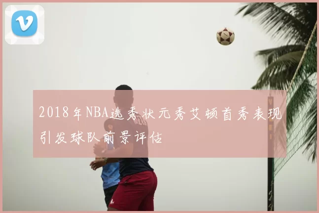 2018年NBA选秀状元秀艾顿首秀表现引发球队前景评估