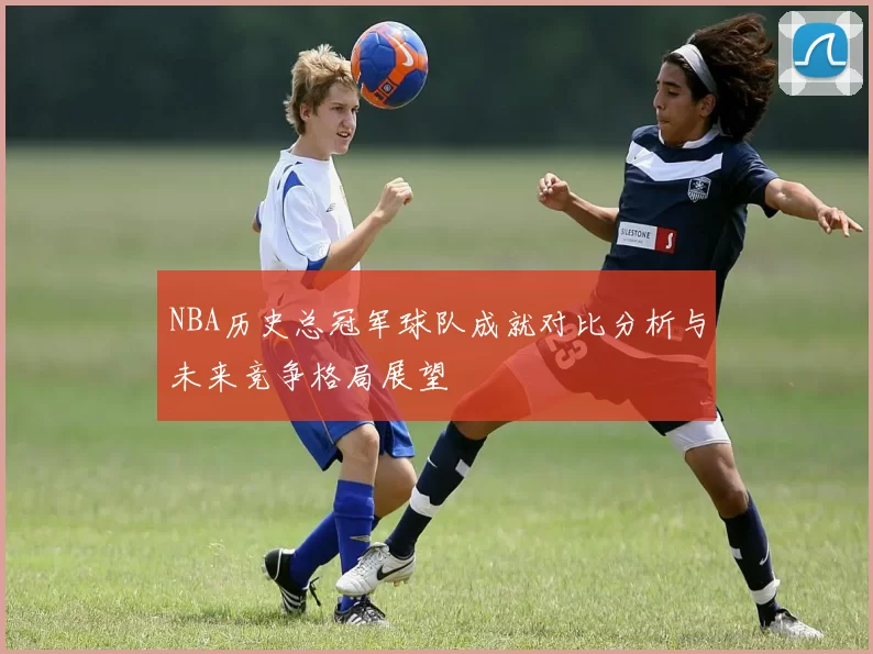 NBA历史总冠军球队成就对比分析与未来竞争格局展望