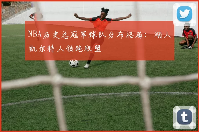 NBA历史总冠军球队分布格局：湖人凯尔特人领跑联盟